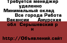 Требуется менеджер удаленно › Минимальный оклад ­ 15 000 - Все города Работа » Вакансии   . Амурская обл.,Серышевский р-н